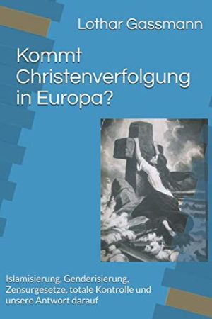 Kommt Christenverfolgung in Europa? Islamisierung, Genderisierung, Zensurgesetze, totale Kontrolle und unsere Antwort darauf